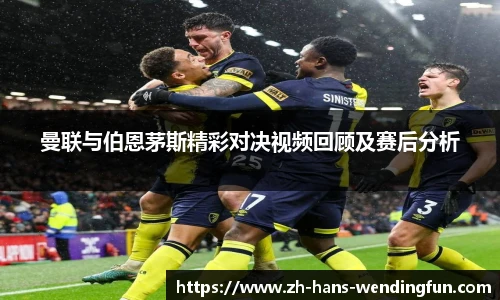 曼联与伯恩茅斯精彩对决视频回顾及赛后分析