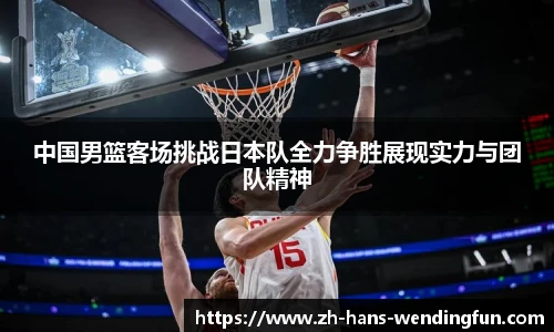 中国男篮客场挑战日本队全力争胜展现实力与团队精神
