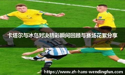 卡塔尔与冰岛对决精彩瞬间回顾与赛场花絮分享