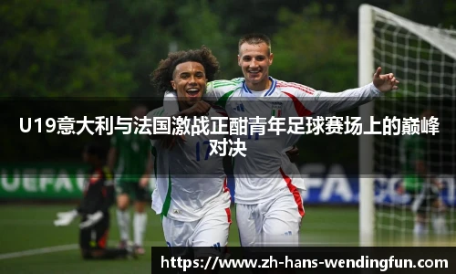 U19意大利与法国激战正酣青年足球赛场上的巅峰对决