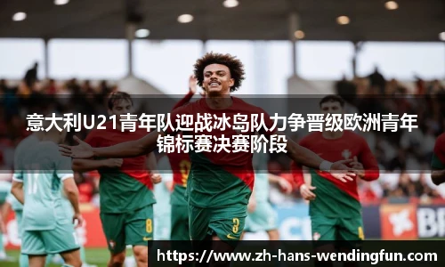 意大利U21青年队迎战冰岛队力争晋级欧洲青年锦标赛决赛阶段